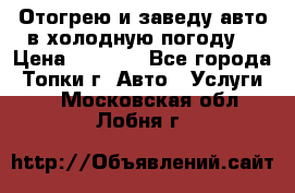 Отогрею и заведу авто в холодную погоду  › Цена ­ 1 000 - Все города, Топки г. Авто » Услуги   . Московская обл.,Лобня г.